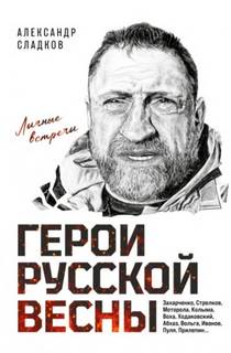 Герои Русской весны. Личные встречи — Сладков Александр