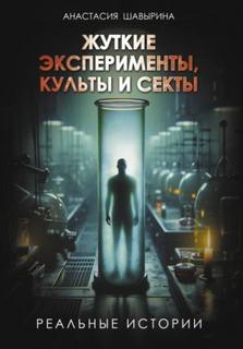 Жуткие эксперименты, культы и секты. Реальные истории — Шавырина Анастасия