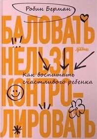 Баловать нельзя контролировать. Как воспитать счастливого ребенка — Берман Робин