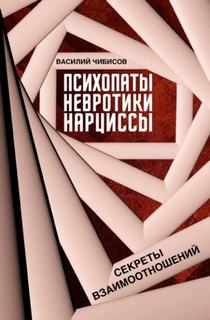 Психопаты, невротики, нарциссы. Секреты взаимоотношений — Чибисов Василий