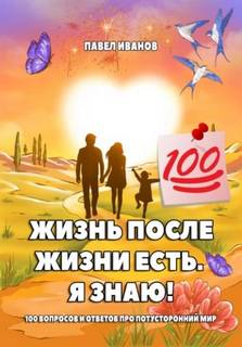 Жизнь после жизни есть. Я знаю! 100 вопросов и ответов про потусторонний мир — Иванов Павел