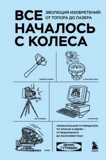 Все началось с колеса. Эволюция изобретений: от топора до лазера — Гутлебен Денис