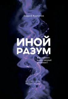 Иной разум. Как «думает» искусственный интеллект? — Курпатов Андрей